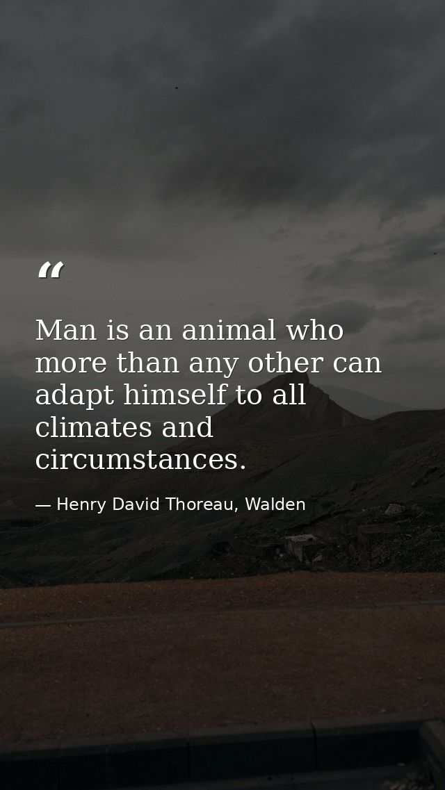 Man is an animal who more than any other can adapt himself to all climates and circumstances. — Henry David Thoreau, Walden