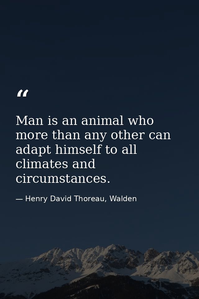 Man is an animal who more than any other can adapt himself to all climates and circumstances. — Henry David Thoreau, Walden