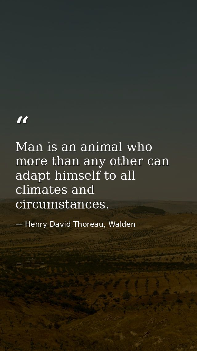 Man is an animal who more than any other can adapt himself to all climates and circumstances. — Henry David Thoreau, Walden