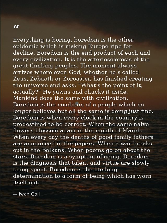 Everything is boring, boredom is the other epidemic which is making Europe ripe for decline. Boredom is the end product  — Iwan Goll