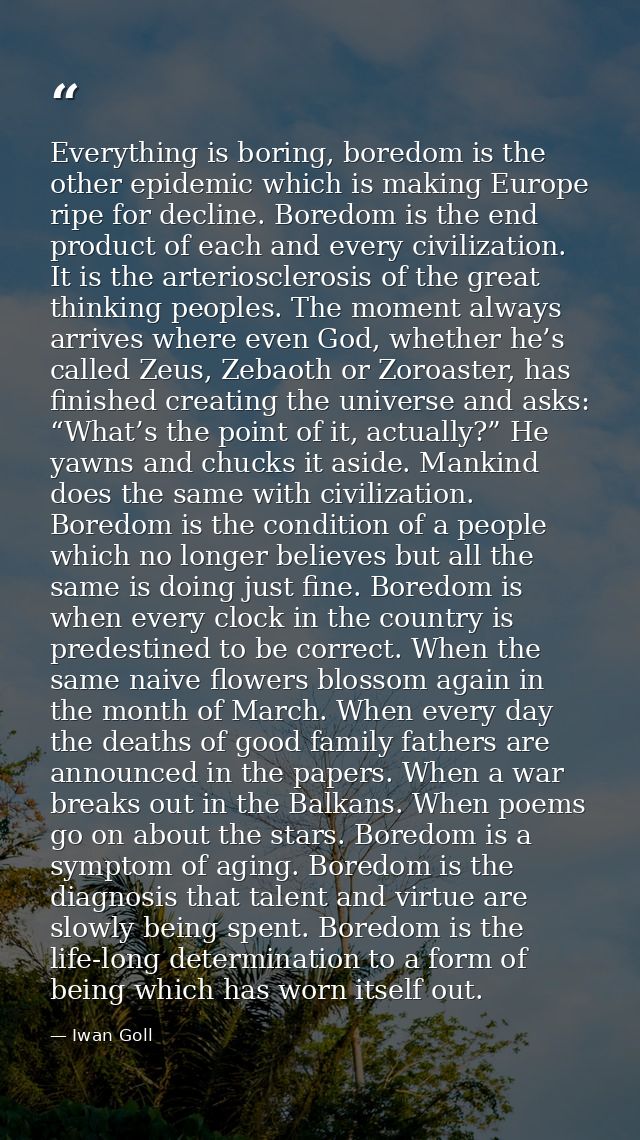 Everything is boring, boredom is the other epidemic which is making Europe ripe for decline. Boredom is the end product  — Iwan Goll