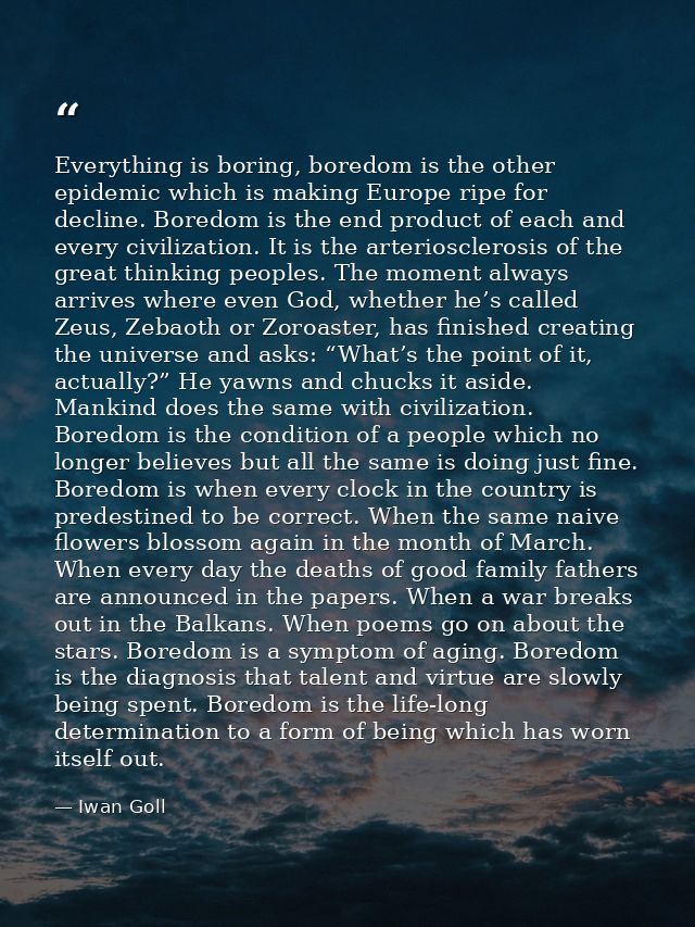 Everything is boring, boredom is the other epidemic which is making Europe ripe for decline. Boredom is the end product  — Iwan Goll
