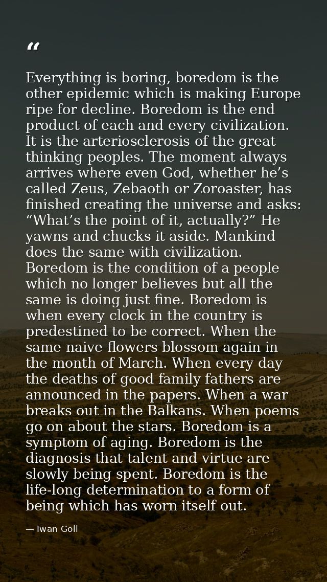 Everything is boring, boredom is the other epidemic which is making Europe ripe for decline. Boredom is the end product  — Iwan Goll