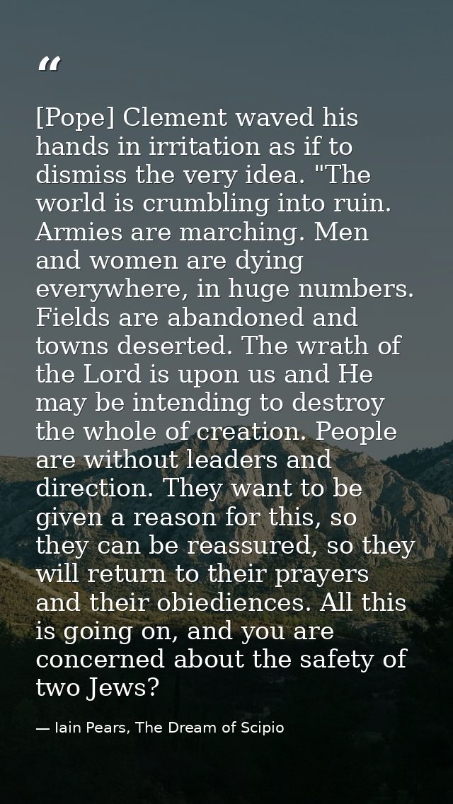 [Pope] Clement waved his hands in irritation as if to dismiss the very idea. "The world is crumbling into ruin. Armies a — Iain Pears, The Dream of Scipio