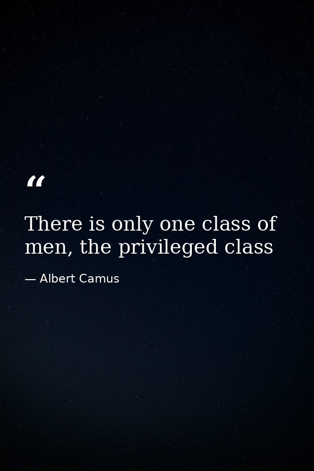 There is only one class of men, the privileged class — Albert Camus