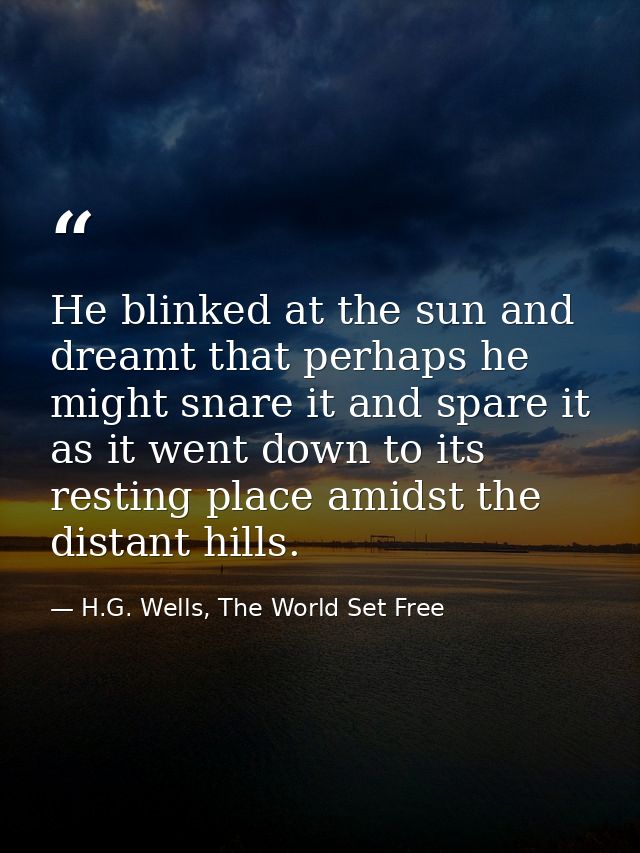 He blinked at the sun and dreamt that perhaps he might snare it and spare it as it went down to its resting place amidst — H.G. Wells, The World Set Free