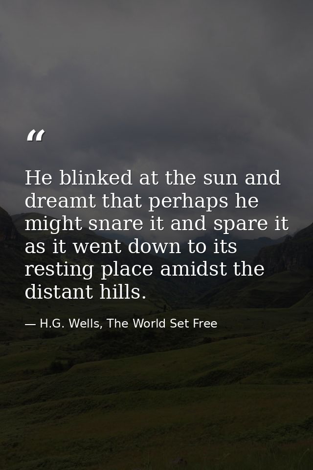 He blinked at the sun and dreamt that perhaps he might snare it and spare it as it went down to its resting place amidst — H.G. Wells, The World Set Free