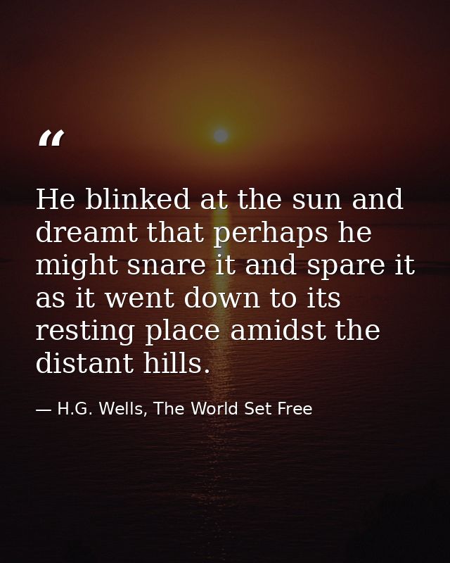 He blinked at the sun and dreamt that perhaps he might snare it and spare it as it went down to its resting place amidst — H.G. Wells, The World Set Free