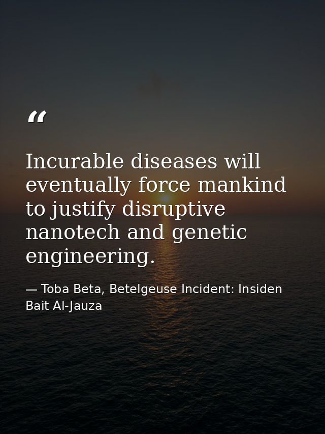 Incurable diseases will eventually force mankind to justify disruptive nanotech and genetic engineering. — Toba Beta, Betelgeuse Incident: Insiden Bait Al-Jauza