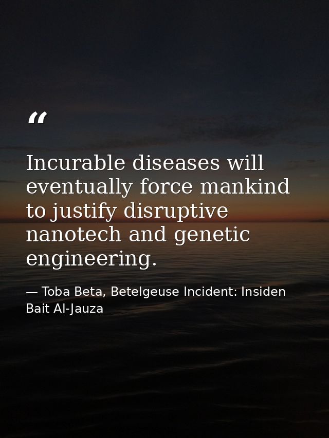 Incurable diseases will eventually force mankind to justify disruptive nanotech and genetic engineering. — Toba Beta, Betelgeuse Incident: Insiden Bait Al-Jauza