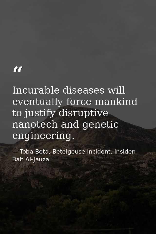 Incurable diseases will eventually force mankind to justify disruptive nanotech and genetic engineering. — Toba Beta, Betelgeuse Incident: Insiden Bait Al-Jauza