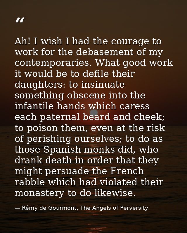 Ah! I wish I had the courage to work for the debasement of my contemporaries. What good work it would be to defile their — Rémy de Gourmont, The Angels of Perversity