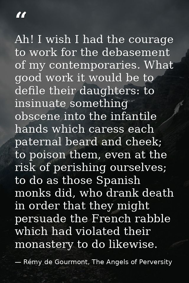 Ah! I wish I had the courage to work for the debasement of my contemporaries. What good work it would be to defile their — Rémy de Gourmont, The Angels of Perversity
