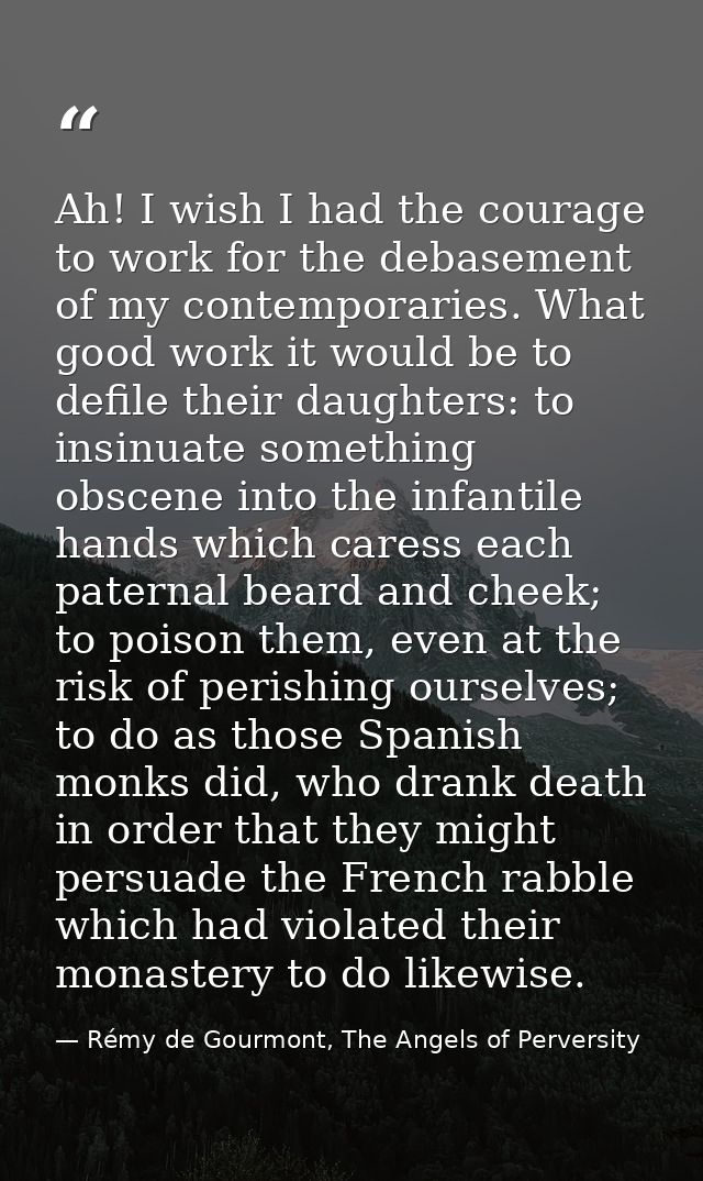 Ah! I wish I had the courage to work for the debasement of my contemporaries. What good work it would be to defile their — Rémy de Gourmont, The Angels of Perversity