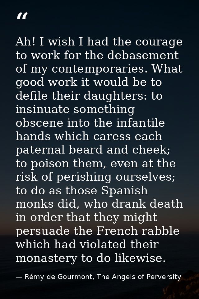 Ah! I wish I had the courage to work for the debasement of my contemporaries. What good work it would be to defile their — Rémy de Gourmont, The Angels of Perversity