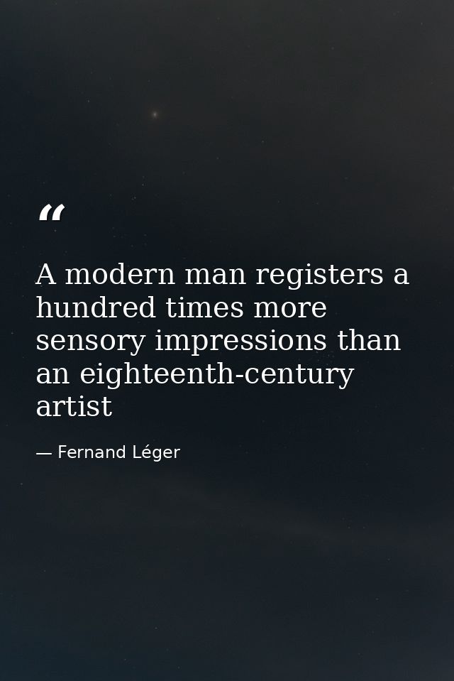 A modern man registers a hundred times more sensory impressions than an eighteenth-century artist — Fernand Léger