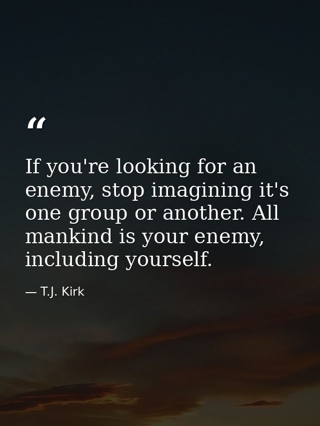 If you're looking for an enemy, stop imagining it's one group or another. All mankind is your enemy, including yourself. — T.J. Kirk