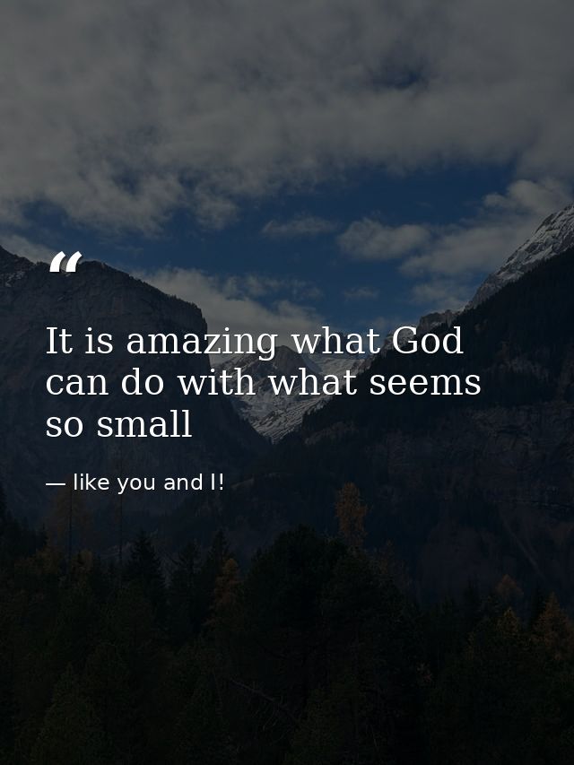 It is amazing what God can do with what seems so small — like you and I!