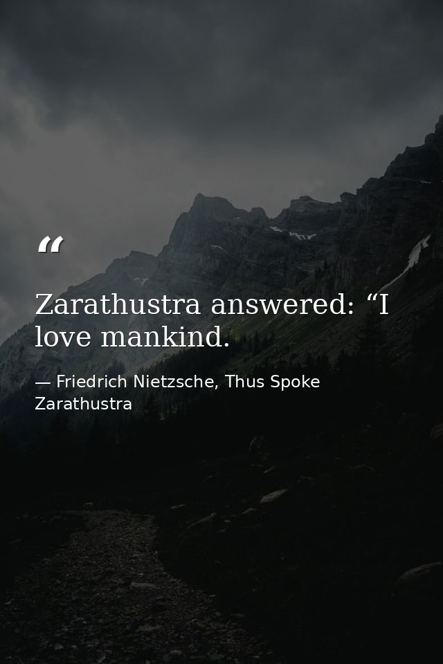 Zarathustra answered: “I love mankind. — Friedrich Nietzsche, Thus Spoke Zarathustra