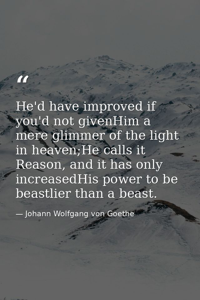 He'd have improved if you'd not givenHim a mere glimmer of the light in heaven;He calls it Reason, and it has only incre — Johann Wolfgang von Goethe