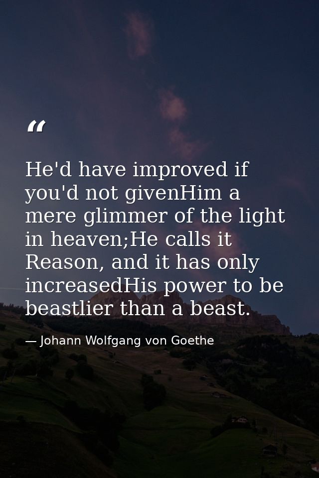 He'd have improved if you'd not givenHim a mere glimmer of the light in heaven;He calls it Reason, and it has only incre — Johann Wolfgang von Goethe