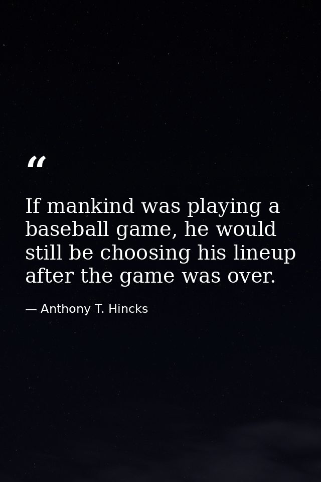 If mankind was playing a baseball game, he would still be choosing his lineup after the game was over. — Anthony T. Hincks
