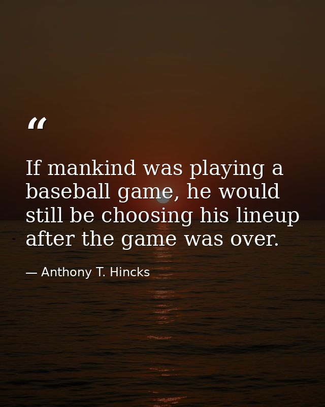 If mankind was playing a baseball game, he would still be choosing his lineup after the game was over. — Anthony T. Hincks