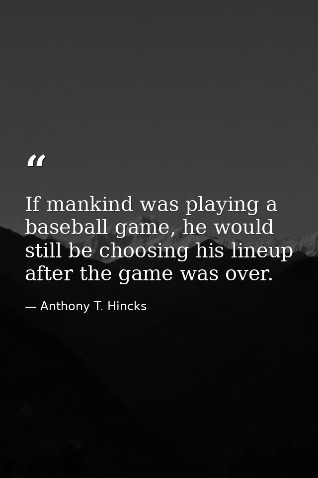 If mankind was playing a baseball game, he would still be choosing his lineup after the game was over. — Anthony T. Hincks