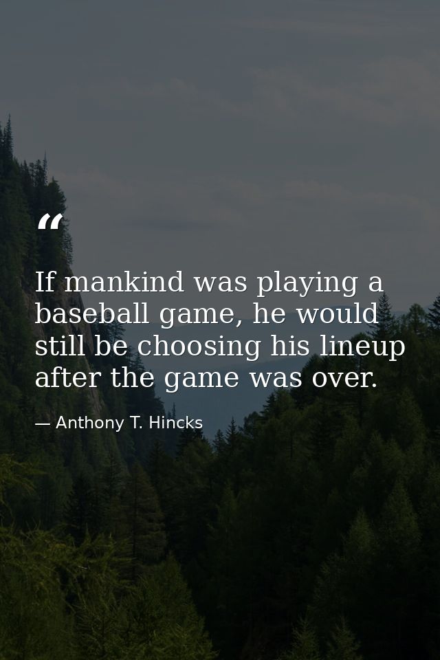 If mankind was playing a baseball game, he would still be choosing his lineup after the game was over. — Anthony T. Hincks