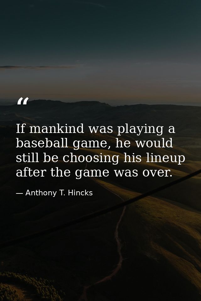 If mankind was playing a baseball game, he would still be choosing his lineup after the game was over. — Anthony T. Hincks
