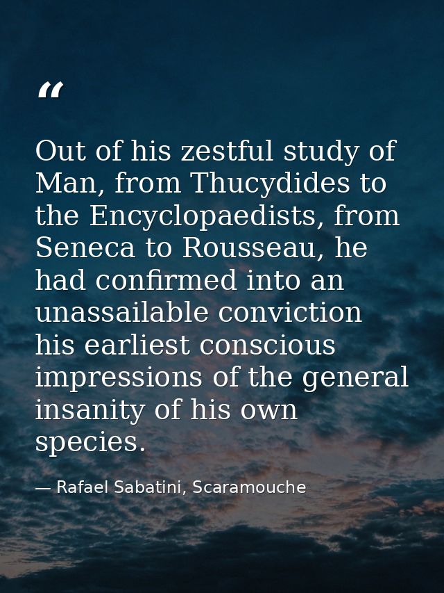 Out of his zestful study of Man, from Thucydides to the Encyclopaedists, from Seneca to Rousseau, he had confirmed into  — Rafael Sabatini, Scaramouche