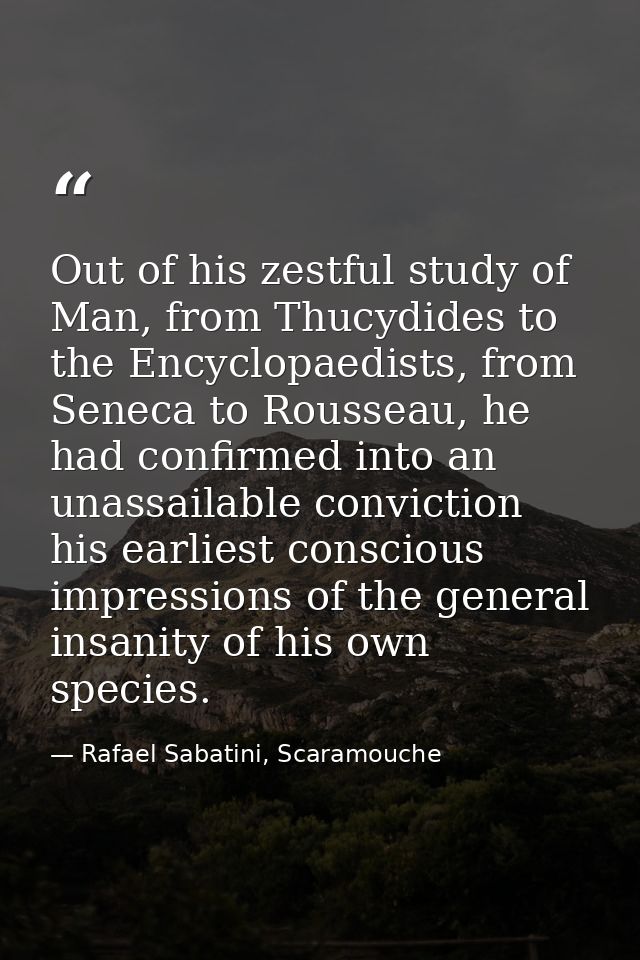 Out of his zestful study of Man, from Thucydides to the Encyclopaedists, from Seneca to Rousseau, he had confirmed into  — Rafael Sabatini, Scaramouche