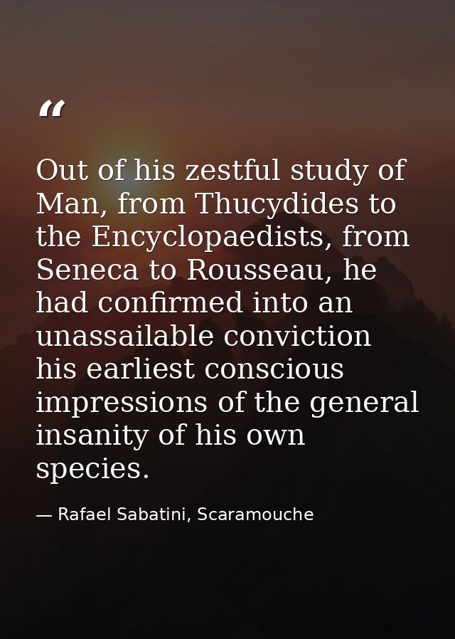 Out of his zestful study of Man, from Thucydides to the Encyclopaedists, from Seneca to Rousseau, he had confirmed into  — Rafael Sabatini, Scaramouche