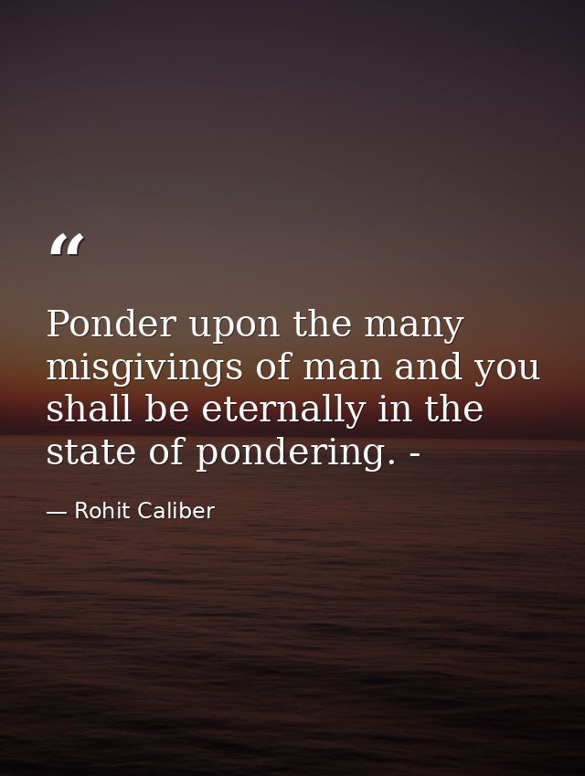 Ponder upon the many misgivings of man and you shall be eternally in the state of pondering. - — Rohit Caliber