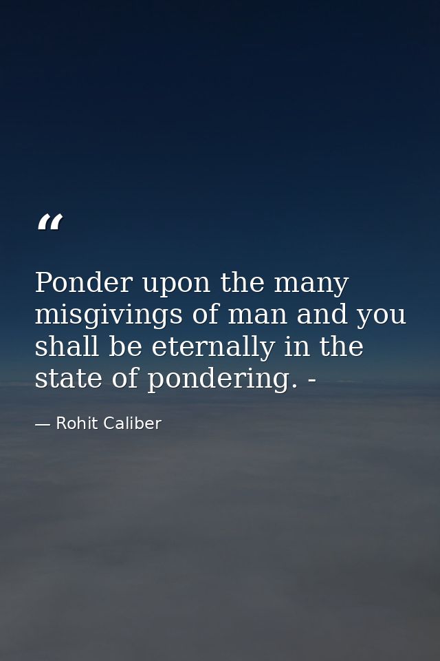 Ponder upon the many misgivings of man and you shall be eternally in the state of pondering. - — Rohit Caliber