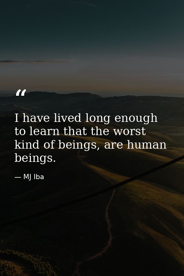 I have lived long enough to learn that the worst kind of beings, are human beings. — MJ Iba