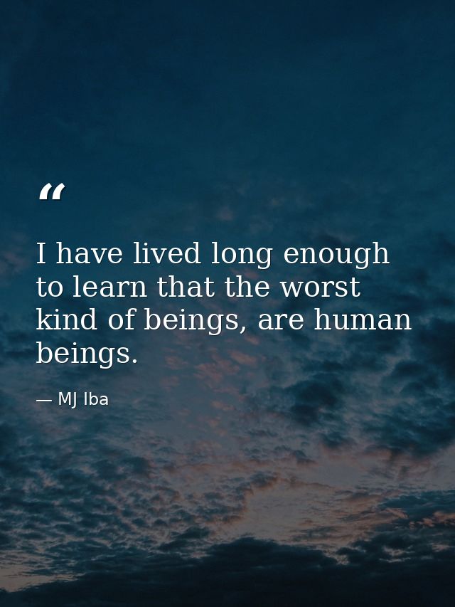 I have lived long enough to learn that the worst kind of beings, are human beings. — MJ Iba