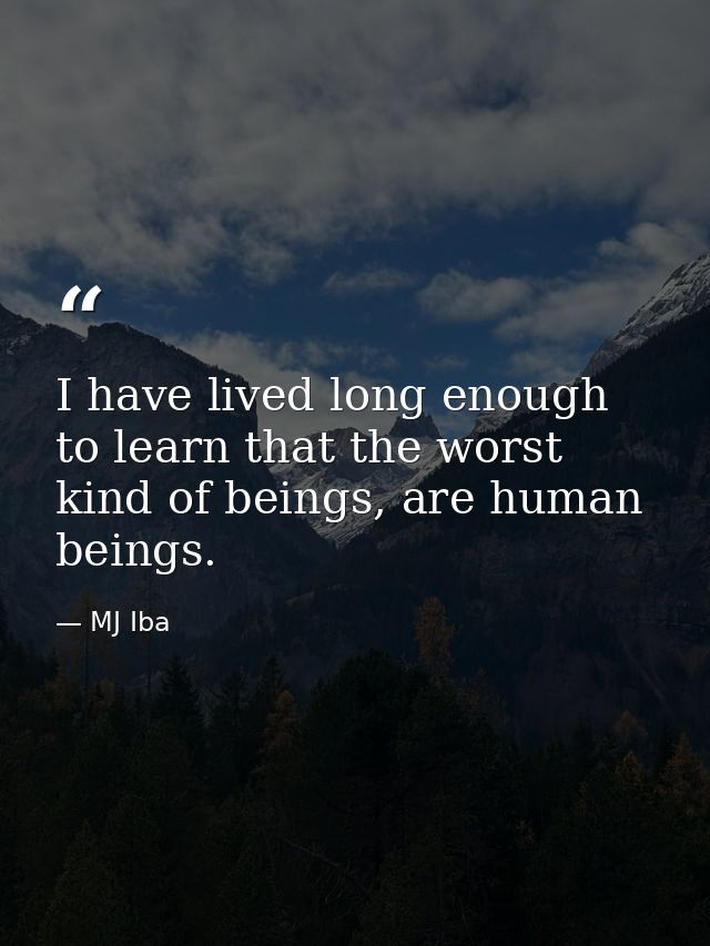 I have lived long enough to learn that the worst kind of beings, are human beings. — MJ Iba