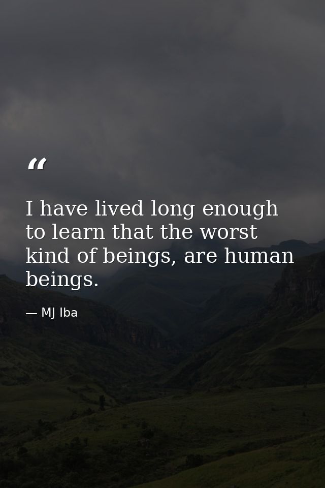 I have lived long enough to learn that the worst kind of beings, are human beings. — MJ Iba