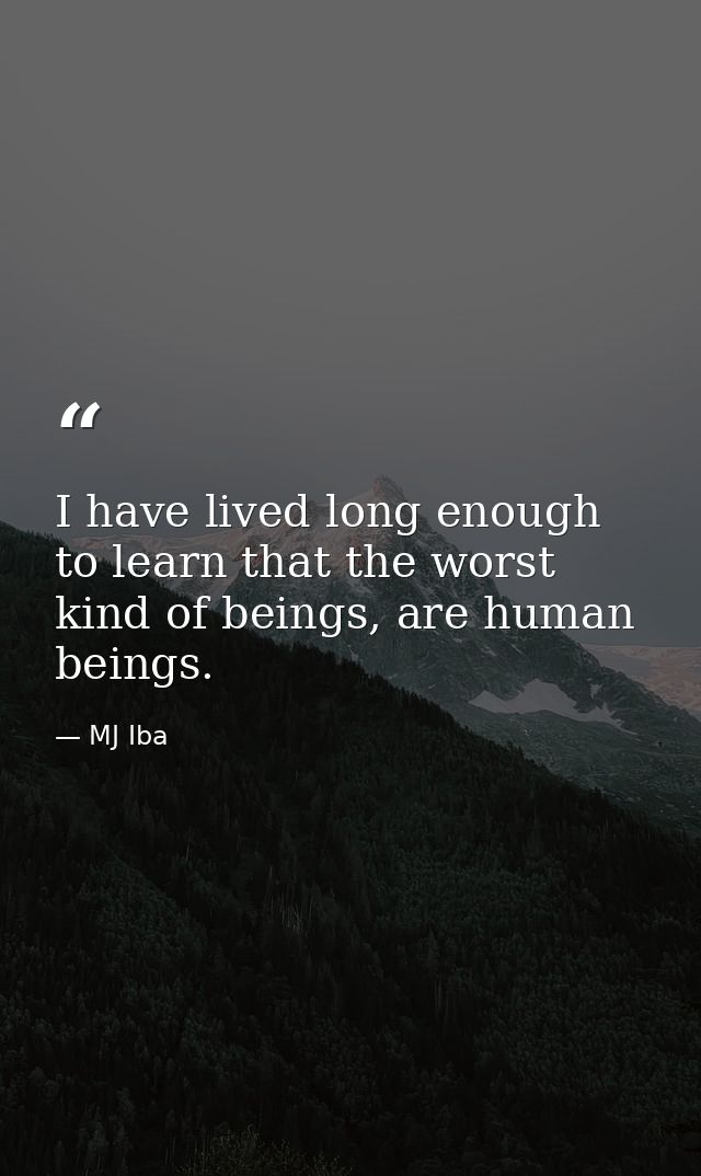 I have lived long enough to learn that the worst kind of beings, are human beings. — MJ Iba