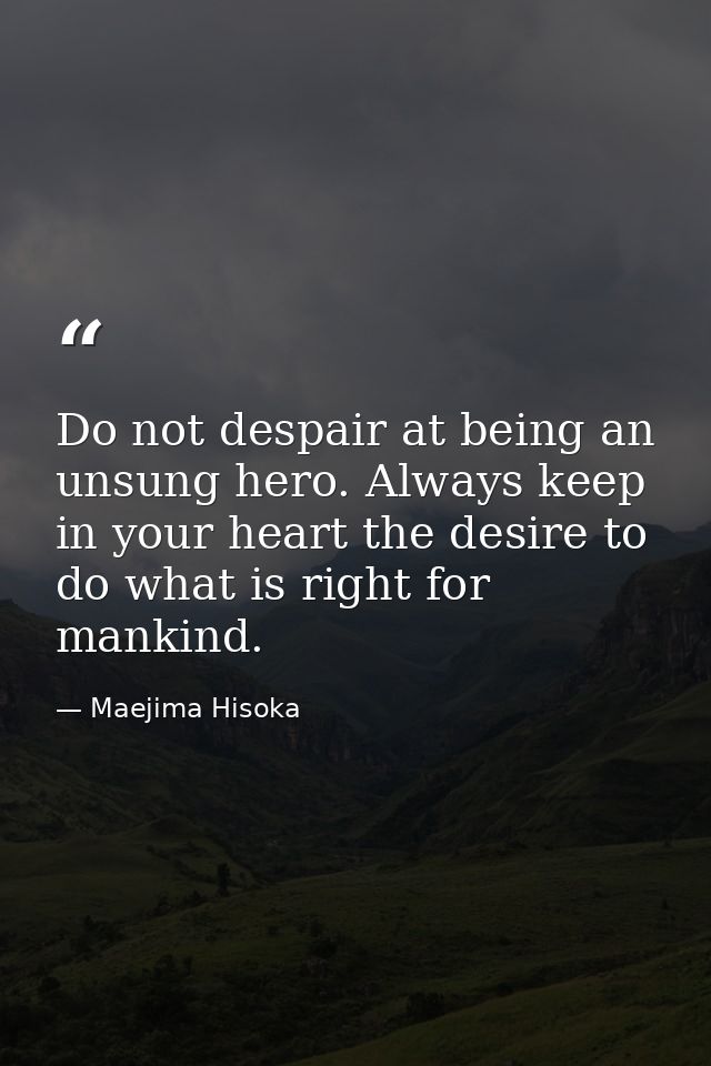 Do not despair at being an unsung hero. Always keep in your heart the desire to do what is right for mankind. — Maejima Hisoka