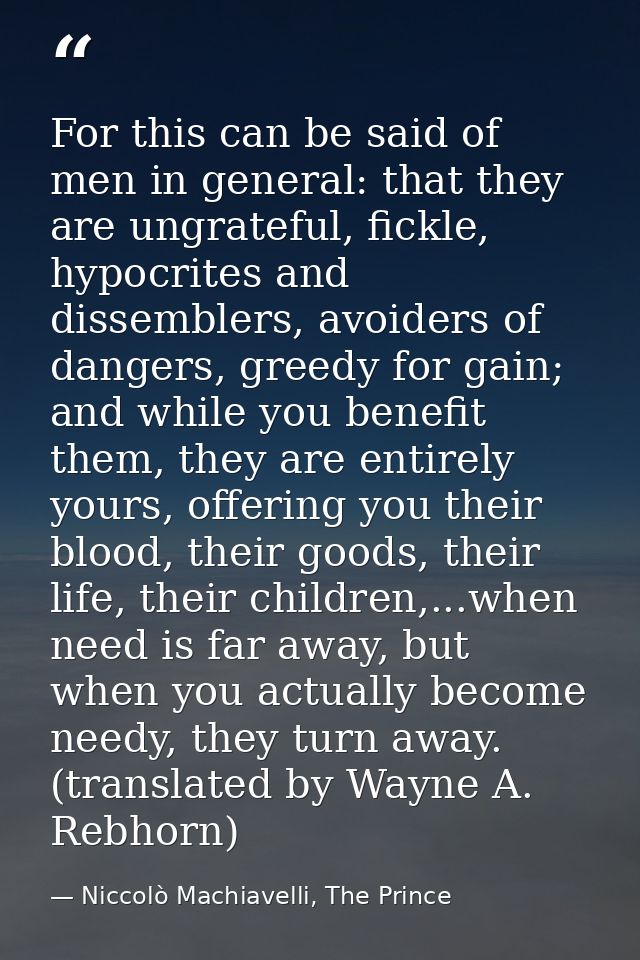 For this can be said of men in general: that they are ungrateful, fickle, hypocrites and dissemblers, avoiders of danger — Niccolò Machiavelli, The Prince