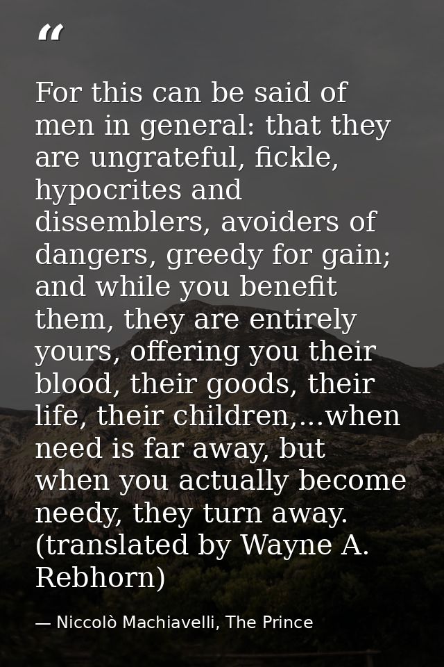 For this can be said of men in general: that they are ungrateful, fickle, hypocrites and dissemblers, avoiders of danger — Niccolò Machiavelli, The Prince