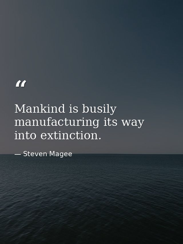 Mankind is busily manufacturing its way into extinction. — Steven Magee