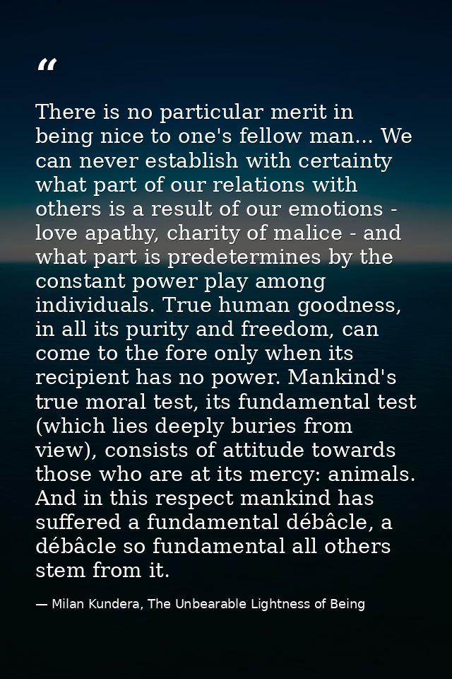 There is no particular merit in being nice to one's fellow man... We can never establish with certainty what part of our — Milan Kundera, The Unbearable Lightness of Being
