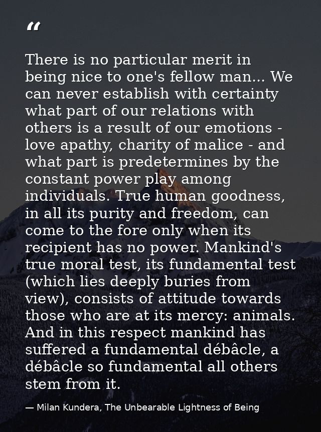 There is no particular merit in being nice to one's fellow man... We can never establish with certainty what part of our — Milan Kundera, The Unbearable Lightness of Being