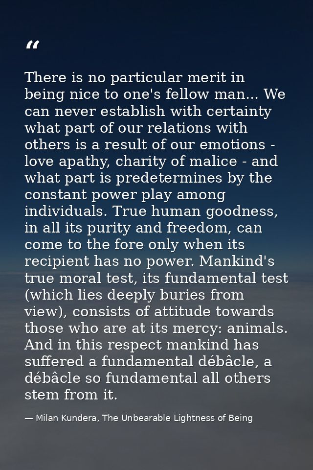 There is no particular merit in being nice to one's fellow man... We can never establish with certainty what part of our — Milan Kundera, The Unbearable Lightness of Being