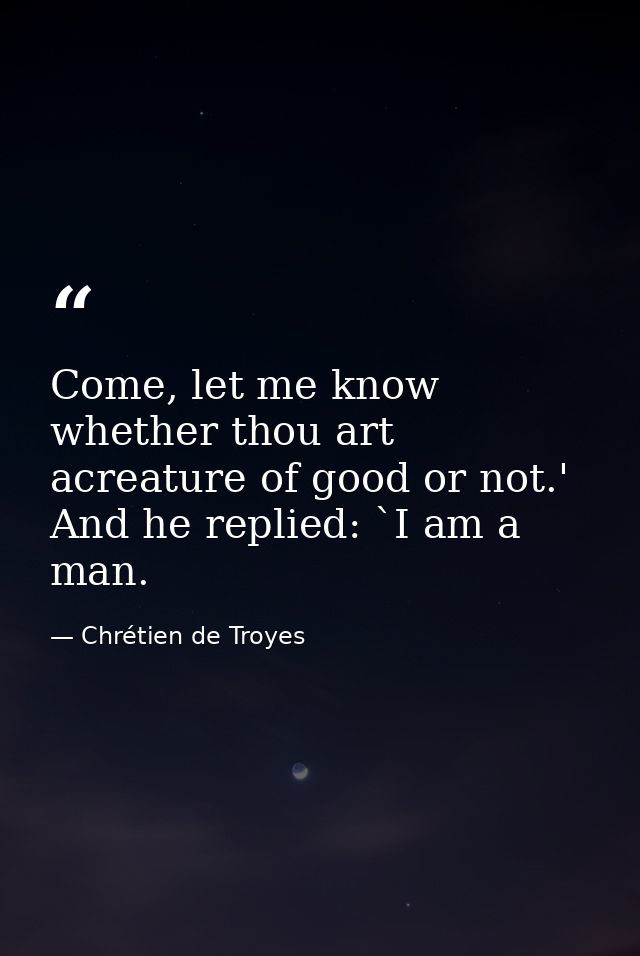 Come, let me know whether thou art acreature of good or not.' And he replied: `I am a man. — Chrétien de Troyes