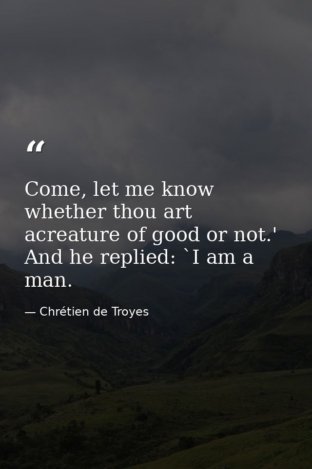 Come, let me know whether thou art acreature of good or not.' And he replied: `I am a man. — Chrétien de Troyes