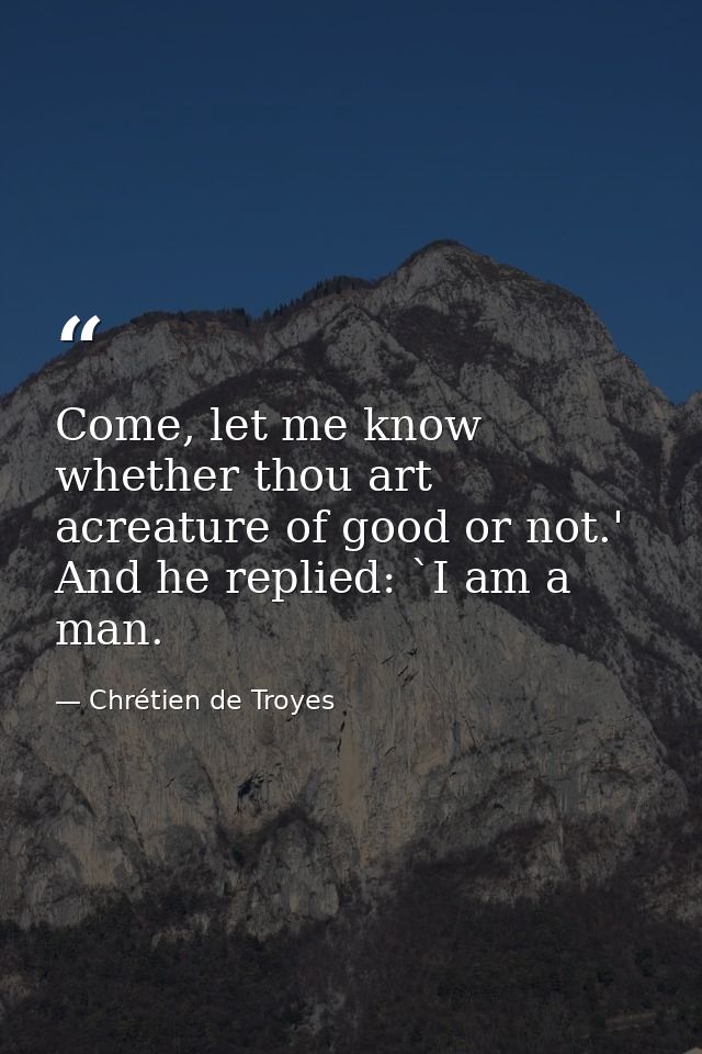 Come, let me know whether thou art acreature of good or not.' And he replied: `I am a man. — Chrétien de Troyes